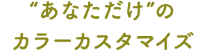 「あなただけ」のカラーカスタマイズ