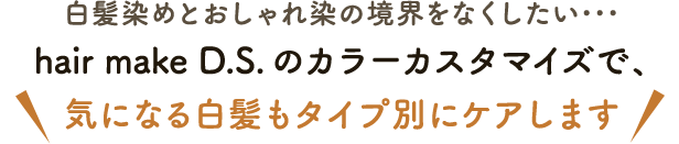 白髪染めとおしゃれ染の境界をなくしたい･･･hair make D.S.のカラーカスタマイズで、気になる白髪もタイプ別にケアします